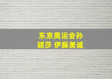 东京奥运会孙颖莎 伊藤美诚